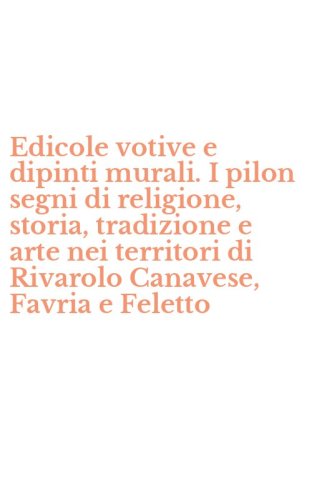 Edicole votive e dipinti murali. I pilon segni di religione, storia, tradizione e arte nei territori di Rivarolo Canavese, Favria e Feletto