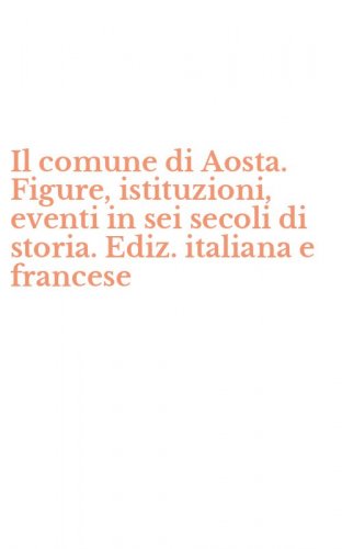 Il comune di Aosta. Figure, istituzioni, eventi in sei secoli di storia. Ediz. italiana e francese