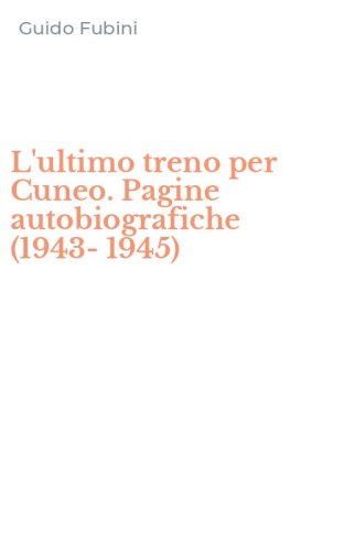 L'ultimo treno per Cuneo. Pagine autobiografiche (1943-1945)