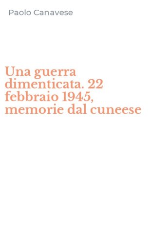 Una guerra dimenticata. 22 febbraio 1945, memorie dal cuneese