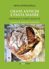 Grani antichi e pasta madre. Propriet&agrave;, virt&ugrave;, ricette. Conoscere la salute per conservarla