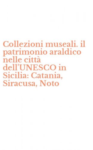 Collezioni museali. il patrimonio araldico nelle citt&agrave; dell'UNESCO in Sicilia: Catania, Siracusa, Noto