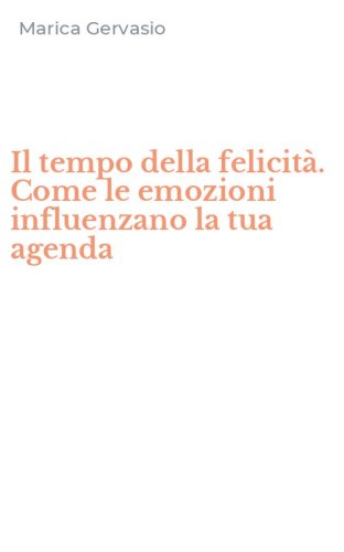 Il tempo della felicit&agrave;. Come le emozioni influenzano la tua agenda