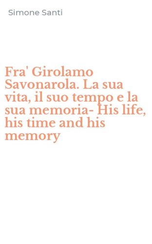 Fra' Girolamo Savonarola. La sua vita, il suo tempo e la sua memoria-His life, his time and his memory