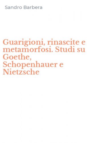 Guarigioni, rinascite e metamorfosi. Studi su Goethe, Schopenhauer e Nietzsche