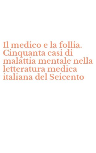 Il medico e la follia. Cinquanta casi di malattia mentale nella letteratura medica italiana del Seicento