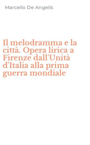 Il melodramma e la citt&agrave;. Opera lirica a Firenze dall'Unit&agrave; d'Italia alla prima guerra mondiale