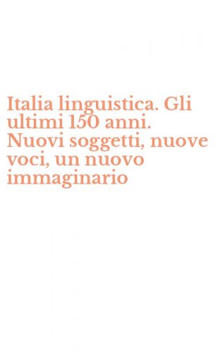 Italia linguistica. Gli ultimi 150 anni. Nuovi soggetti, nuove voci, un nuovo immaginario