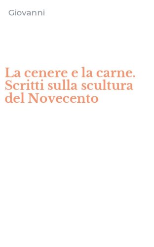 La cenere e la carne. Scritti sulla scultura del Novecento