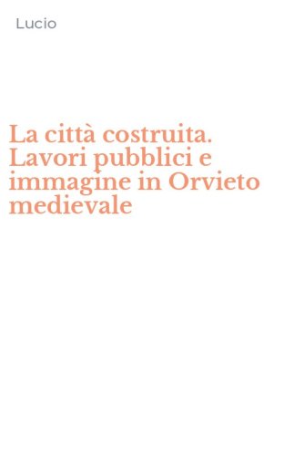 La citt&agrave; costruita. Lavori pubblici e immagine in Orvieto medievale