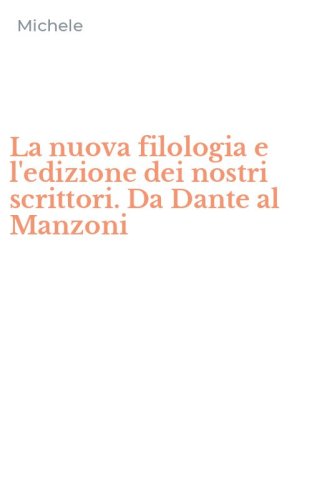 La nuova filologia e l'edizione dei nostri scrittori. Da Dante al Manzoni