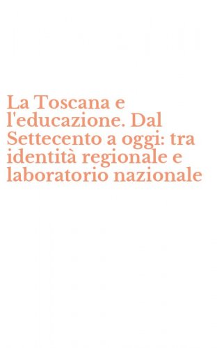 La Toscana e l'educazione. Dal Settecento a oggi: tra identit&agrave; regionale e laboratorio nazionale