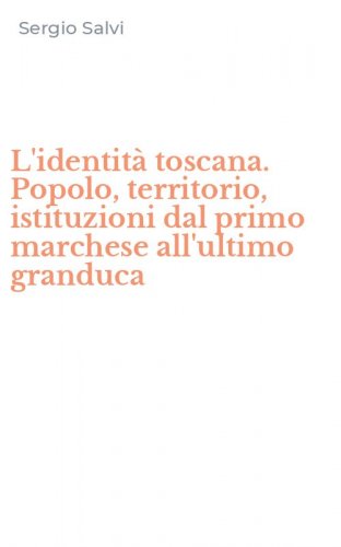 L'identit&agrave; toscana. Popolo, territorio, istituzioni dal primo marchese all'ultimo granduca
