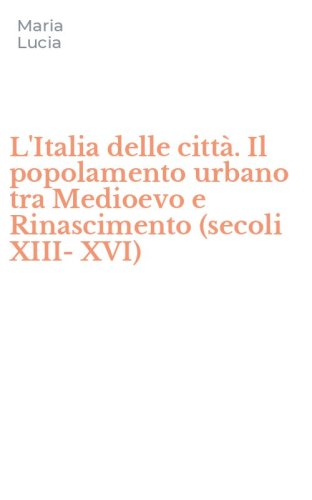 L'Italia delle citt&agrave;. Il popolamento urbano tra Medioevo e Rinascimento (secoli XIII-XVI)