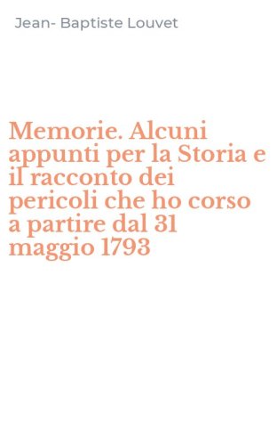Memorie. Alcuni appunti per la Storia e il racconto dei pericoli che ho corso a partire dal 31 maggio 1793