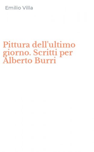 Pittura dell'ultimo giorno. Scritti per Alberto Burri