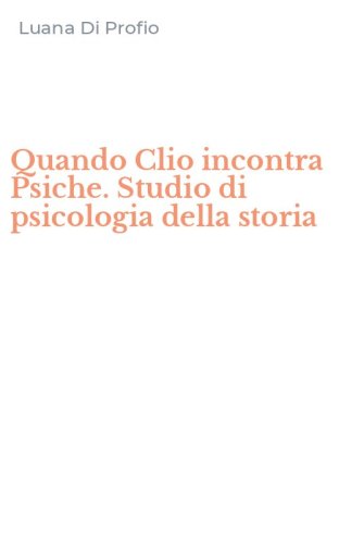 Quando Clio incontra Psiche. Studio di psicologia della storia