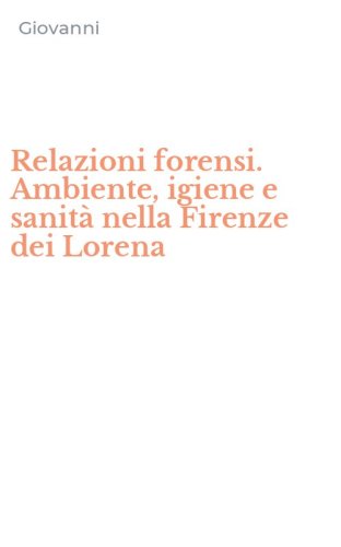 Relazioni forensi. Ambiente, igiene e sanit&agrave; nella Firenze dei Lorena