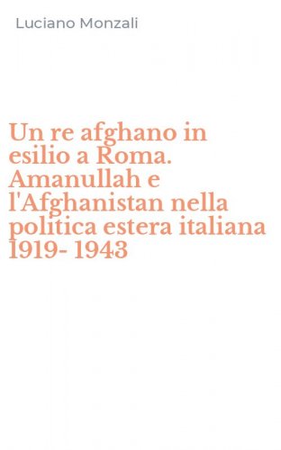 Un re afghano in esilio a Roma. Amanullah e l'Afghanistan nella politica estera italiana 1919-1943