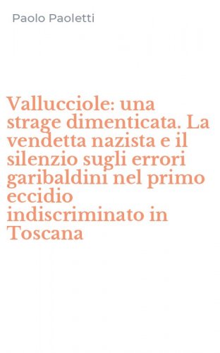 Vallucciole: una strage dimenticata. La vendetta nazista e il silenzio sugli errori garibaldini nel primo eccidio indiscriminato in Toscana