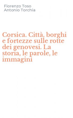Corsica. Citt&agrave;, borghi e fortezze sulle rotte dei genovesi. La storia, le parole, le immagini