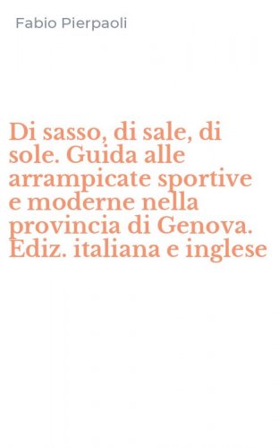 Di sasso, di sale, di sole. Guida alle arrampicate sportive e moderne nella provincia di Genova. Ediz. italiana e inglese
