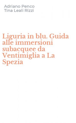 Liguria in blu. Guida alle immersioni subacquee da Ventimiglia a La Spezia