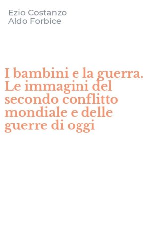 I bambini e la guerra. Le immagini del secondo conflitto mondiale e delle guerre di oggi