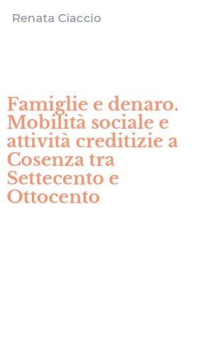 Famiglie e denaro. Mobilit&agrave; sociale e attivit&agrave; creditizie a Cosenza tra Settecento e Ottocento