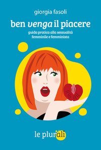 Ben venga il piacere. Guida pratica alla sessualit&agrave; femminile e femminista