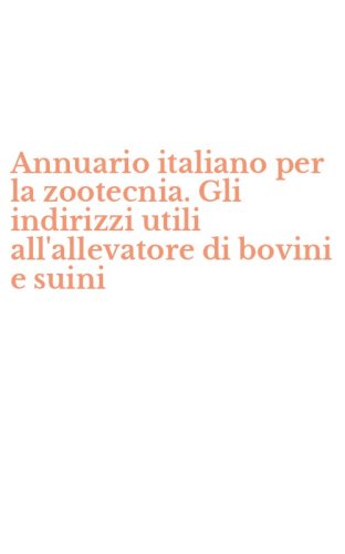 Annuario italiano per la zootecnia. Gli indirizzi utili all'allevatore di bovini e suini