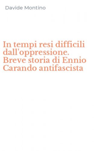 In tempi resi difficili dall'oppressione. Breve storia di Ennio Carando antifascista