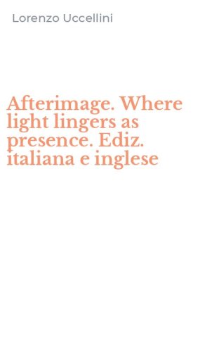 Afterimage. Where light lingers as presence. Ediz. italiana e inglese
