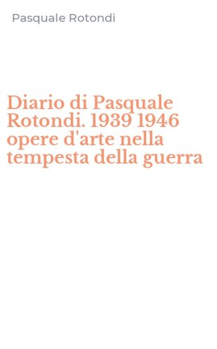Diario di Pasquale Rotondi. 1939 1946 opere d'arte nella tempesta della guerra