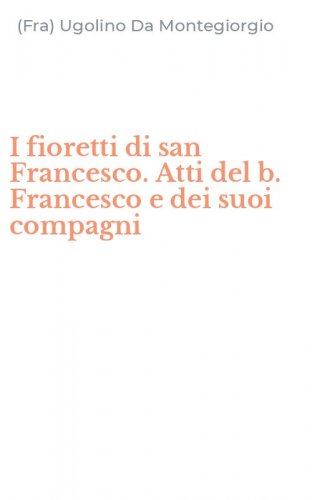 I fioretti di san Francesco. Atti del b. Francesco e dei suoi compagni