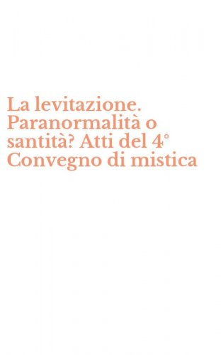 La levitazione. Paranormalit&agrave; o santit&agrave;? Atti del 4&deg; Convegno di mistica