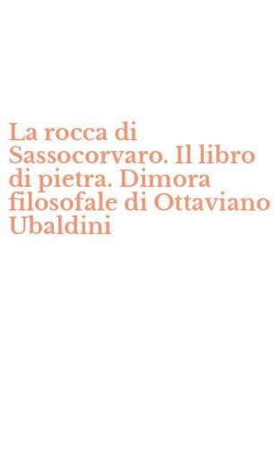 La rocca di Sassocorvaro. Il libro di pietra. Dimora filosofale di Ottaviano Ubaldini