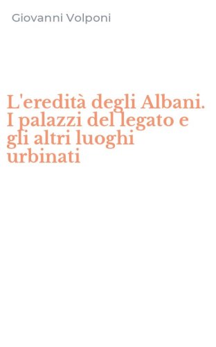 L'eredit&agrave; degli Albani. I palazzi del legato e gli altri luoghi urbinati