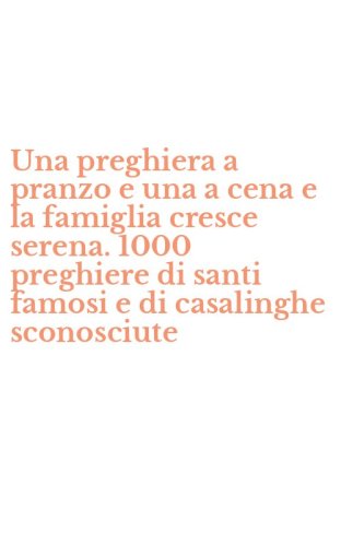 Una preghiera a pranzo e una a cena e la famiglia cresce serena. 1000 preghiere di santi famosi e di casalinghe sconosciute