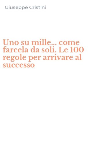 Uno su mille... come farcela da soli. Le 100 regole per arrivare al successo