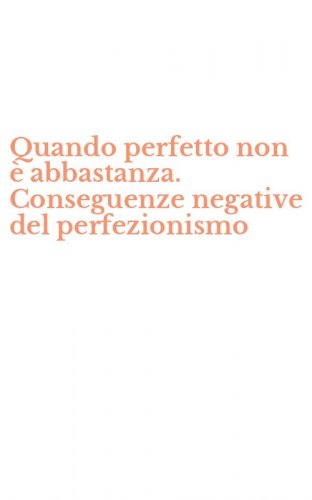 Quando perfetto non &egrave; abbastanza. Conseguenze negative del perfezionismo