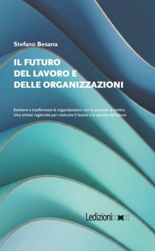 Il futuro del lavoro e delle organizzazioni. Evolvere e trasformare le organizzazioni con le persone al centro. Una sintesi ragionata per costruire il lavoro e la societ&agrave; del futuro