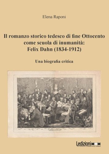 Il romanzo storico tedesco di fine Ottocento come scuola di inumanit&agrave;: Felix Dahn (1834-1912). Una biografia critica