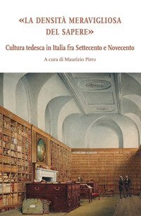 La densit&agrave; meravigliosa del sapere. Cultura tedesca in Italia fra Settecento e Novecento