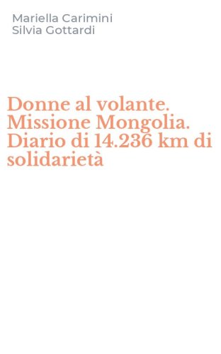 Donne al volante. Missione Mongolia. Diario di 14.236 km di solidariet&agrave;
