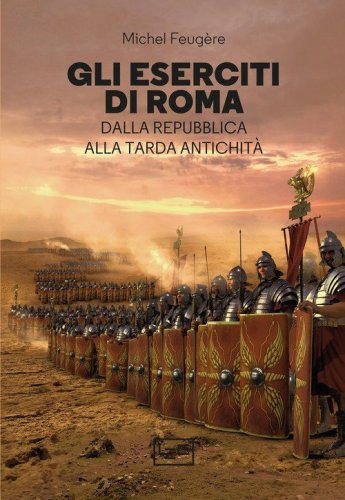 Gli eserciti di Roma. Dalla repubblica alla tarda antichit&agrave;