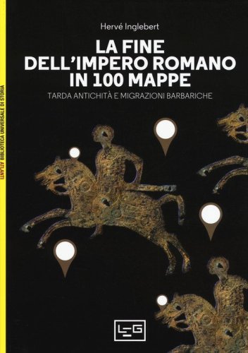 La fine dell'impero romano in 100 mappe. Tarda antichit&agrave; e migrazioni barbariche