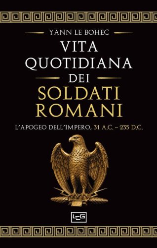 La vita quotidiana dei soldati romani. L'apogeo dell'impero, 31 a.C. - 235 d.C.