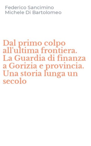 Dal primo colpo all'ultima frontiera. La Guardia di finanza a Gorizia e provincia. Una storia lunga un secolo