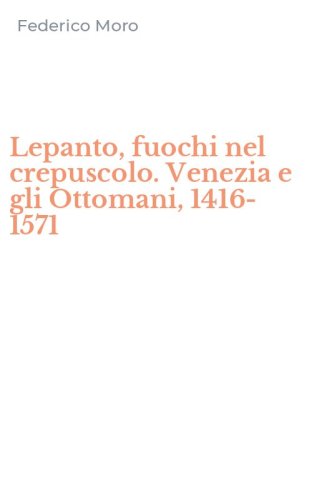 Lepanto, fuochi nel crepuscolo. Venezia e gli Ottomani, 1416-1571